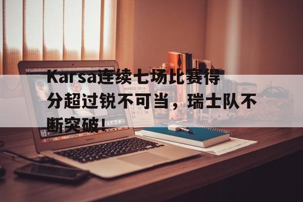 Karsa连续七场比赛得分超过锐不可当，瑞士队不断突破！的简单介绍-九游活动彩金