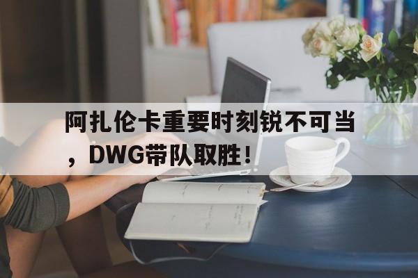 阿扎伦卡重要时刻锐不可当，DWG带队取胜！的简单介绍