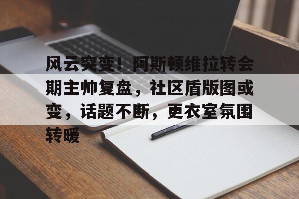 包含风云突变！阿斯顿维拉转会期主帅复盘，社区盾版图或变，话题不断，更衣室氛围转暖的词条-九游活动彩金